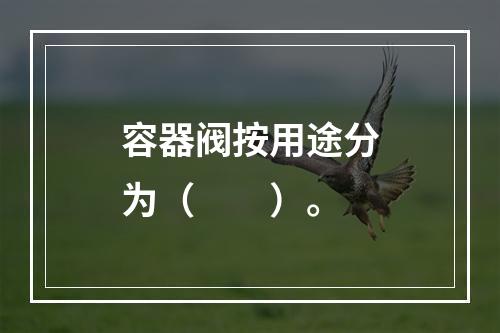 容器阀按用途分为（  ）。