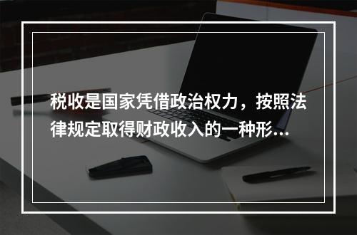 税收是国家凭借政治权力，按照法律规定取得财政收入的一种形式。