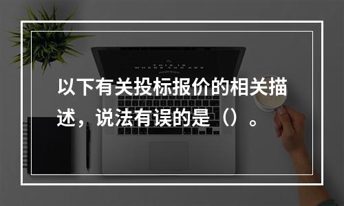 以下有关投标报价的相关描述，说法有误的是（）。