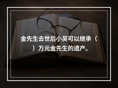 金先生去世后小吴可以继承（　　）万元金先生的遗产。