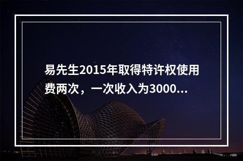 易先生2015年取得特许权使用费两次，一次收入为3000元，