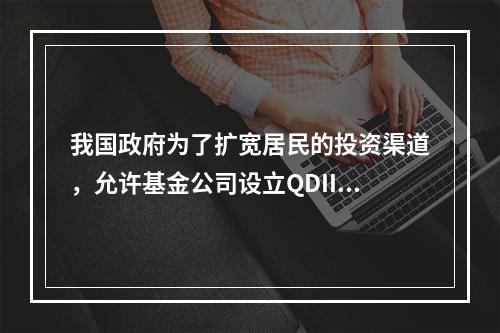 我国政府为了扩宽居民的投资渠道，允许基金公司设立QDII产