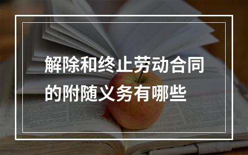 解除和终止劳动合同的附随义务有哪些