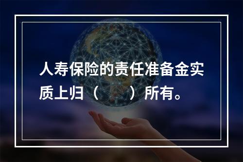 人寿保险的责任准备金实质上归（　　）所有。