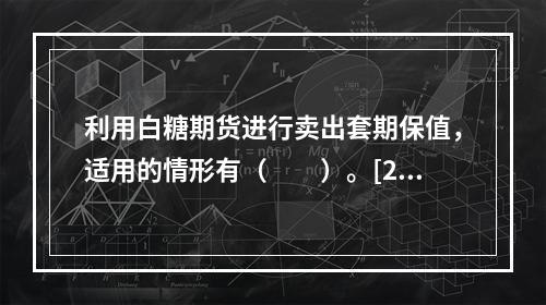 利用白糖期货进行卖出套期保值，适用的情形有（　　）。[201