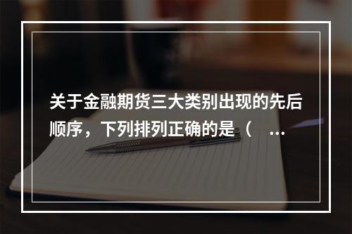 关于金融期货三大类别出现的先后顺序，下列排列正确的是（　　）