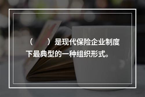 （　　）是现代保险企业制度下最典型的一种组织形式。