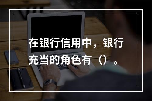 在银行信用中，银行充当的角色有（）。