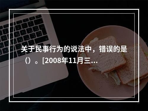 关于民事行为的说法中，错误的是（）。[2008年11月三级真