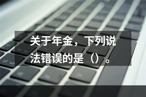 关于年金，下列说法错误的是（）。