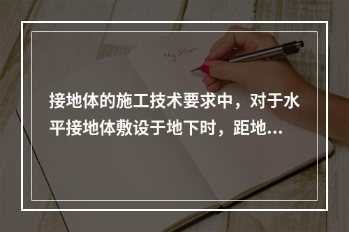 接地体的施工技术要求中，对于水平接地体敷设于地下时，距地面至