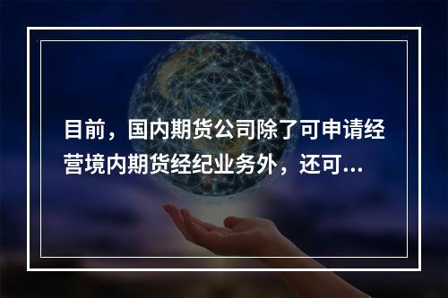 目前，国内期货公司除了可申请经营境内期货经纪业务外，还可以申