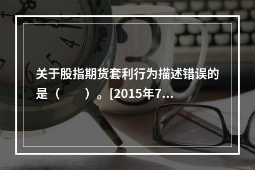 关于股指期货套利行为描述错误的是（　　）。[2015年7月真