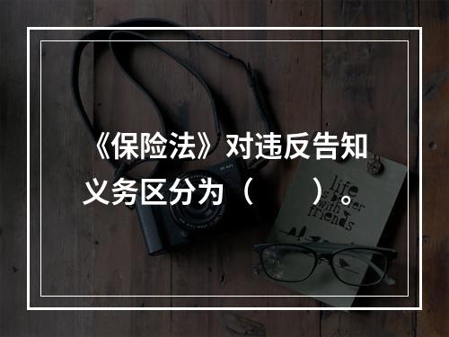 《保险法》对违反告知义务区分为（　　）。