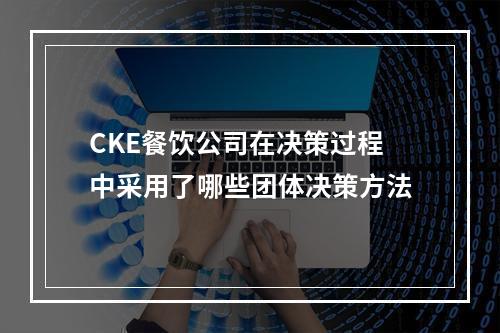 CKE餐饮公司在决策过程中采用了哪些团体决策方法