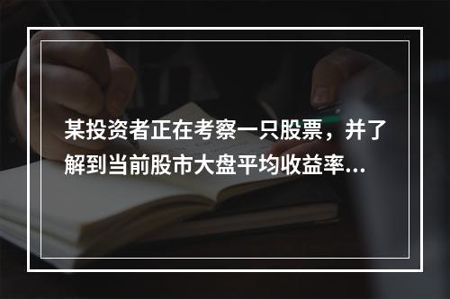 某投资者正在考察一只股票，并了解到当前股市大盘平均收益率为