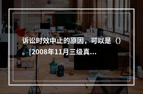 诉讼时效中止的原因，可以是（）。[2008年11月三级真题]