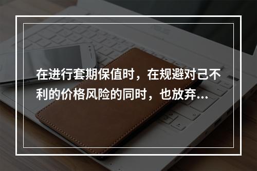 在进行套期保值时，在规避对己不利的价格风险的同时，也放弃了因