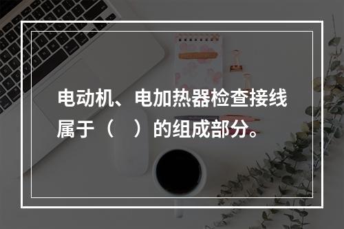 电动机、电加热器检查接线属于（　）的组成部分。