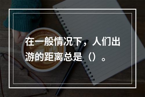 在一般情况下，人们出游的距离总是（）。