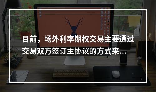 目前，场外利率期权交易主要通过交易双方签订主协议的方式来确认