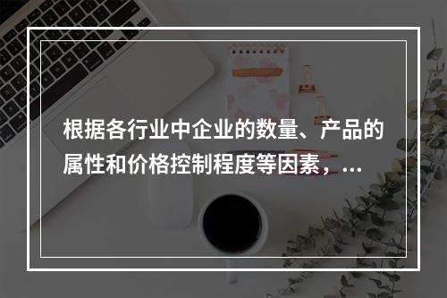 根据各行业中企业的数量、产品的属性和价格控制程度等因素，可将