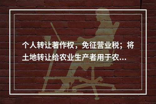 个人转让著作权，免征营业税；将土地转让给农业生产者用于农业生