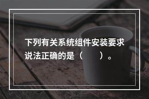 下列有关系统组件安装要求说法正确的是（  ）。