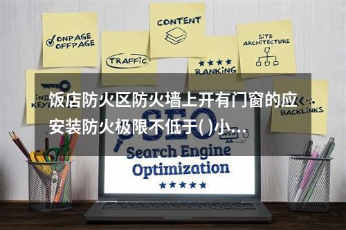 饭店防火区防火墙上开有门窗的应安装防火极限不低于( )小时的