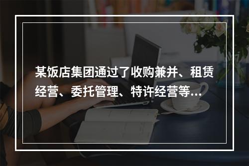 某饭店集团通过了收购兼并、租赁经营、委托管理、特许经营等多种