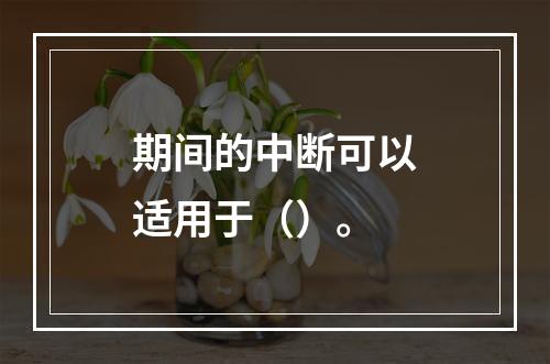 期间的中断可以适用于（）。