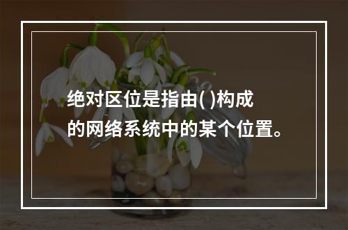 绝对区位是指由( )构成的网络系统中的某个位置。