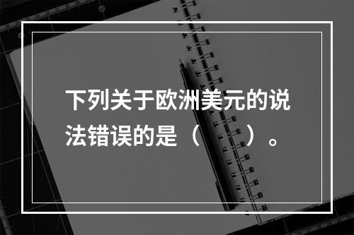 下列关于欧洲美元的说法错误的是（　　）。