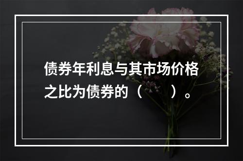 债券年利息与其市场价格之比为债券的（　　）。