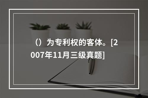 （）为专利权的客体。[2007年11月三级真题]