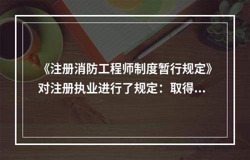 《注册消防工程师制度暂行规定》对注册执业进行了规定：取得注册