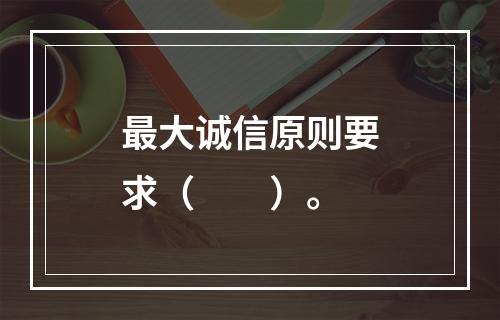 最大诚信原则要求（　　）。