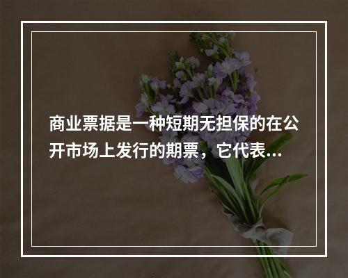 商业票据是一种短期无担保的在公开市场上发行的期票，它代表了发