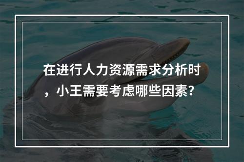 在进行人力资源需求分析时，小王需要考虑哪些因素？