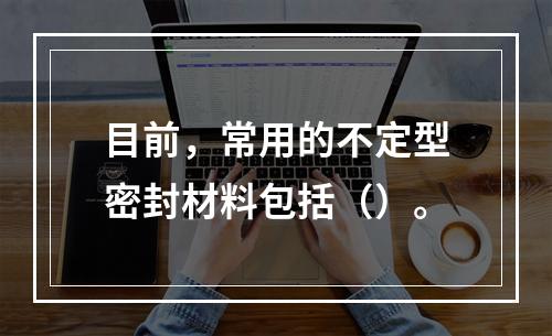 目前，常用的不定型密封材料包括（）。