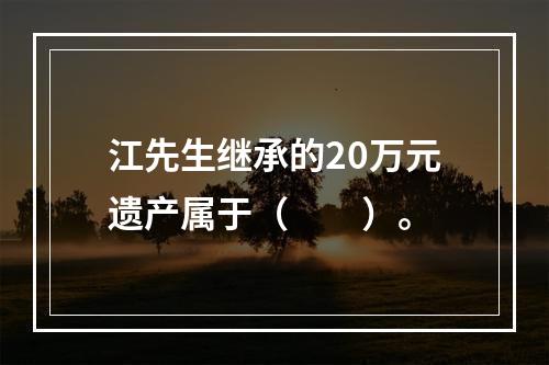 江先生继承的20万元遗产属于（　　）。