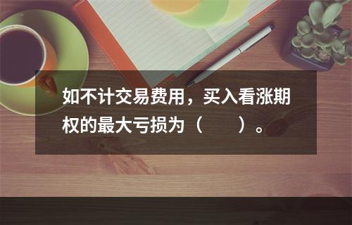 如不计交易费用，买入看涨期权的最大亏损为（　　）。