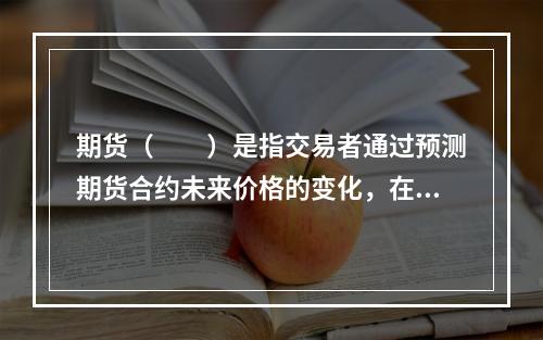 期货（  ）是指交易者通过预测期货合约未来价格的变化，在期货