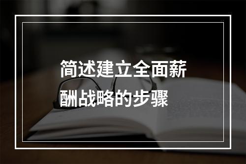 简述建立全面薪酬战略的步骤