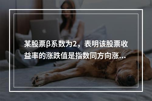 某股票β系数为2，表明该股票收益率的涨跌值是指数同方向涨跌值