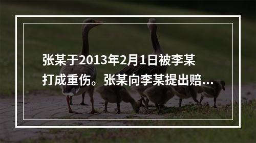 张某于2013年2月1日被李某打成重伤。张某向李某提出赔偿请