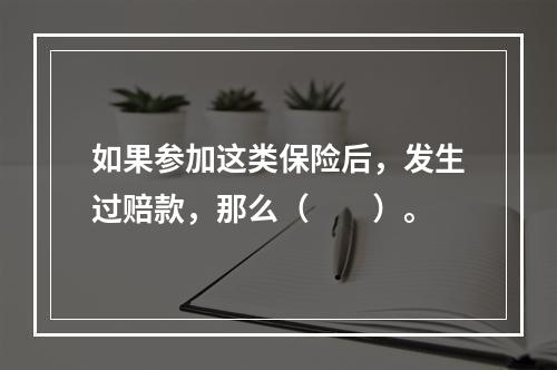 如果参加这类保险后，发生过赔款，那么（　　）。