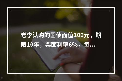 老李认购的国债面值100元，期限10年，票面利率6％，每半