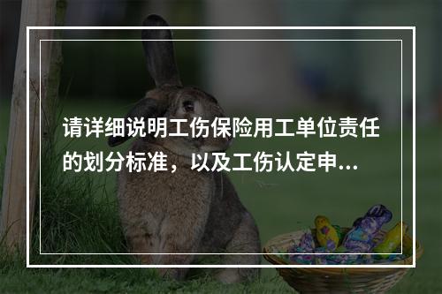 请详细说明工伤保险用工单位责任的划分标准，以及工伤认定申请的