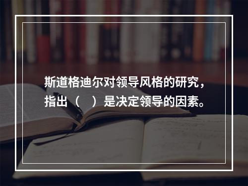 斯道格迪尔对领导风格的研究，指出（　）是决定领导的因素。